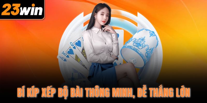 Bí kíp xếp bộ bài thông minh, dễ thắng lớn