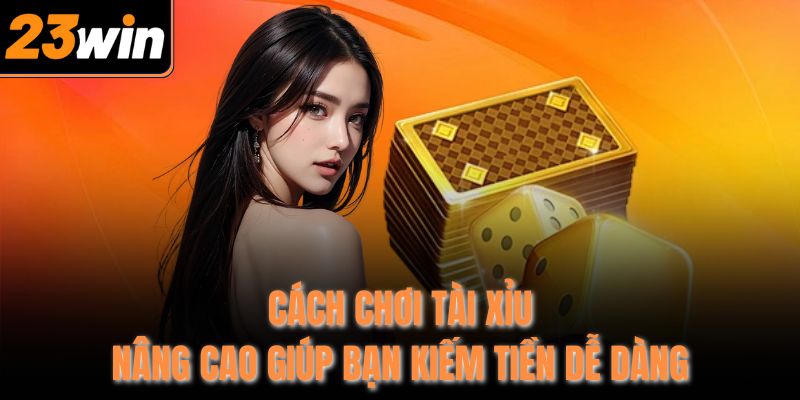 Cách chơi Tài Xỉu nâng cao giúp bạn kiếm tiền dễ dàng
