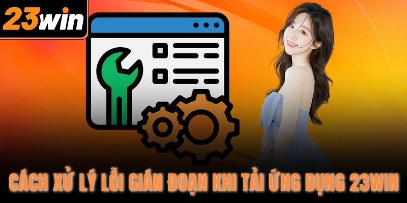 Cách xử lý lỗi gián đoạn khi tải ứng dụng 23Win