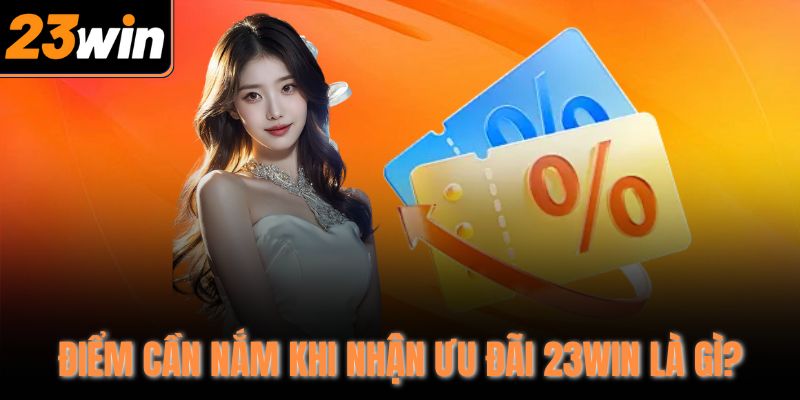 Điểm cần nắm khi nhận ưu đãi 23WIN là gì?