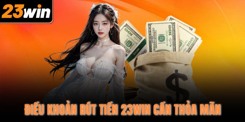 Điều khoản rút tiền 23Win cần thỏa mãn