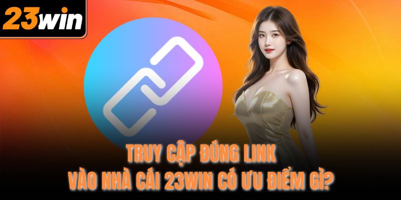 Truy cập đúng link vào nhà cái 23WIN có ưu điểm gì?