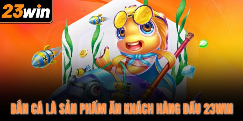 Bắn cá là sản phẩm ăn khách hàng đầu 23Win