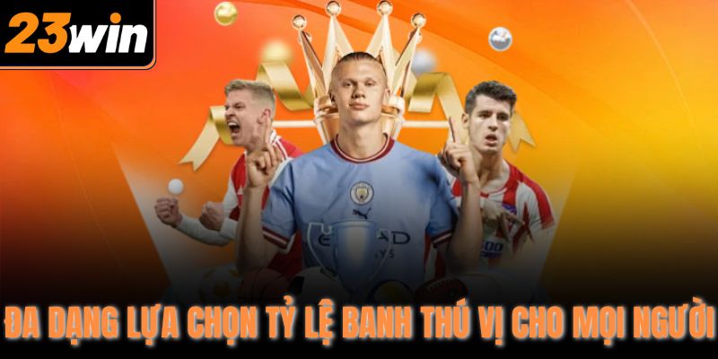 Đa dạng lựa chọn tỷ lệ banh thú vị cho mọi người