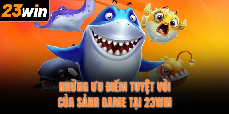 Những ưu điểm tuyệt vời của sảnh game tại 23Win