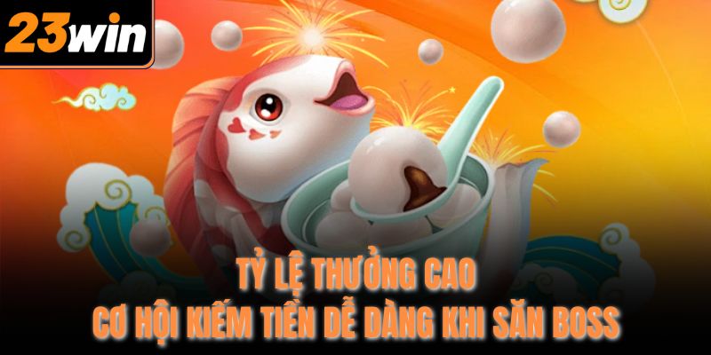 Tỷ lệ thưởng cao, cơ hội kiếm tiền dễ dàng khi săn boss